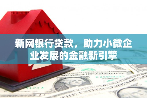 万载新网银行贷款，助力小微企业发展的金融新引擎