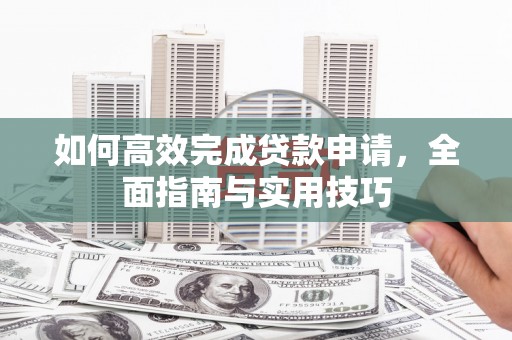 万载如何高效完成贷款申请，全面指南与实用技巧