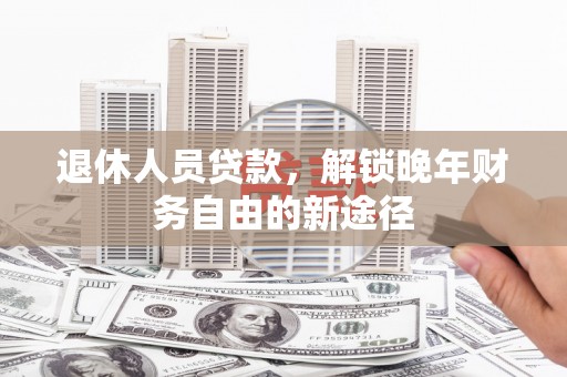 万载退休人员贷款，解锁晚年财务自由的新途径