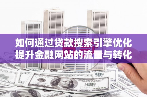 万载如何通过贷款搜索引擎优化提升金融网站的流量与转化率