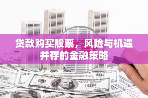 万载贷款购买股票，风险与机遇并存的金融策略