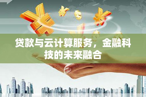 万载贷款与云计算服务，金融科技的未来融合