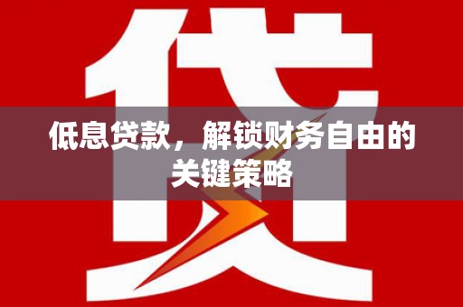 万载低息贷款，解锁财务自由的关键策略