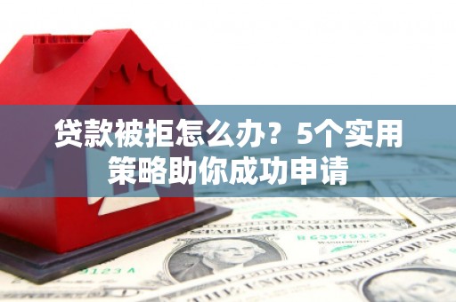 万载贷款被拒怎么办？5个实用策略助你成功申请