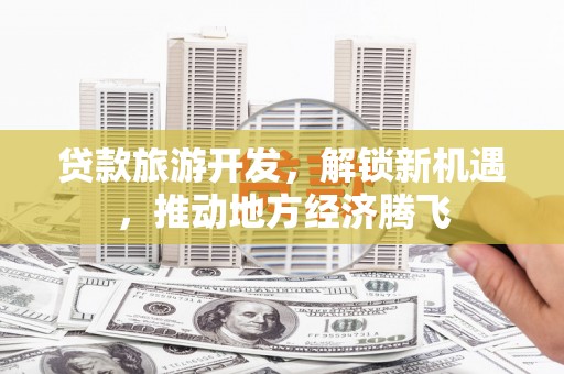 万载贷款旅游开发，解锁新机遇，推动地方经济腾飞