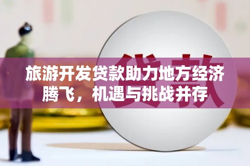 万载旅游开发贷款助力地方经济腾飞，机遇与挑战并存
