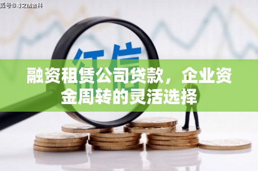 万载融资租赁公司贷款，企业资金周转的灵活选择