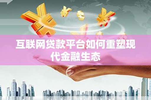 万载互联网贷款平台如何重塑现代金融生态