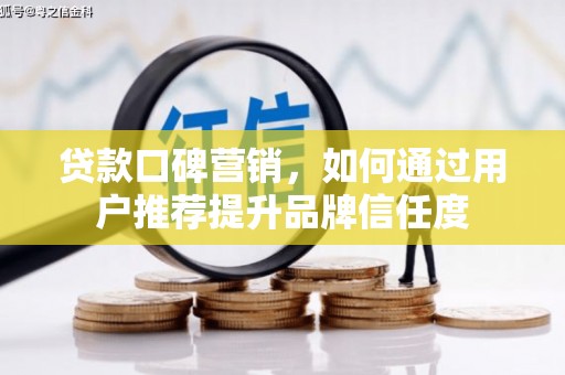 万载贷款口碑营销，如何通过用户推荐提升品牌信任度