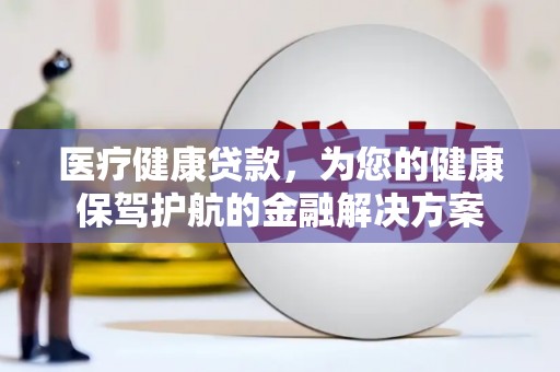万载医疗健康贷款，为您的健康保驾护航的金融解决方案
