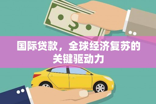 万载国际贷款，全球经济复苏的关键驱动力