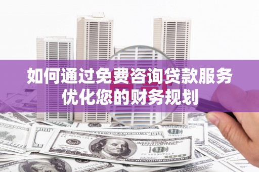 万载如何通过免费咨询贷款服务优化您的财务规划