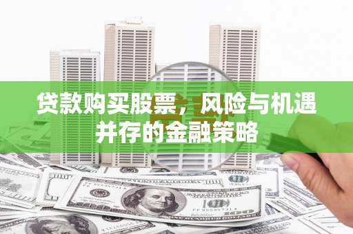万载贷款购买股票，风险与机遇并存的金融策略
