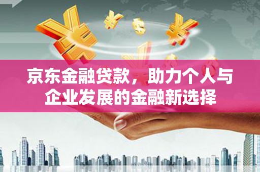 万载京东金融贷款，助力个人与企业发展的金融新选择
