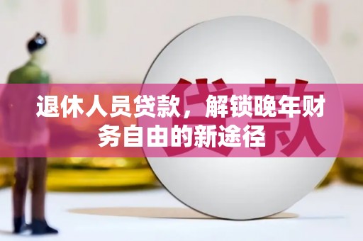 万载退休人员贷款，解锁晚年财务自由的新途径