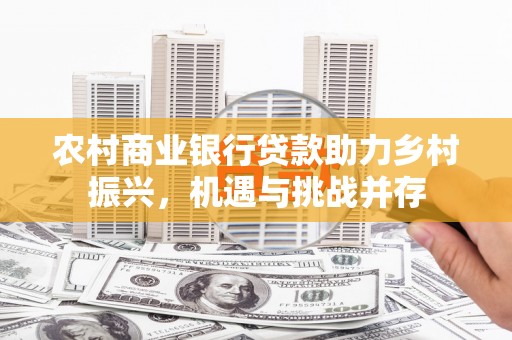 万载农村商业银行贷款助力乡村振兴，机遇与挑战并存