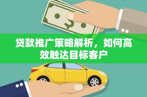 万载贷款推广策略解析，如何高效触达目标客户