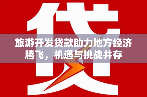 万载旅游开发贷款助力地方经济腾飞，机遇与挑战并存