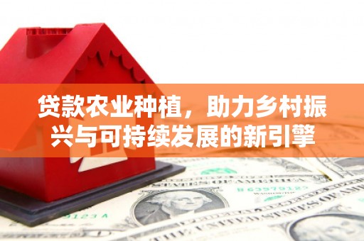 万载贷款农业种植，助力乡村振兴与可持续发展的新引擎