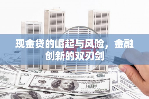 万载现金贷的崛起与风险，金融创新的双刃剑