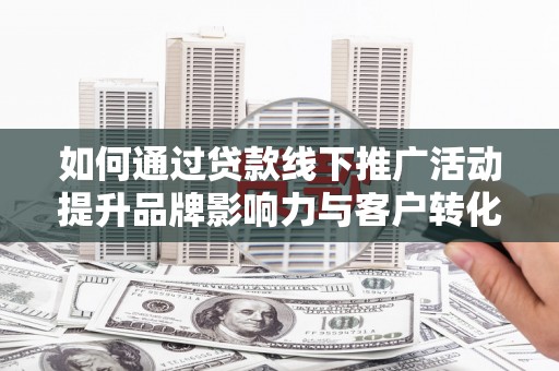 万载如何通过贷款线下推广活动提升品牌影响力与客户转化率