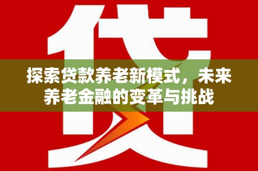 万载探索贷款养老新模式，未来养老金融的变革与挑战