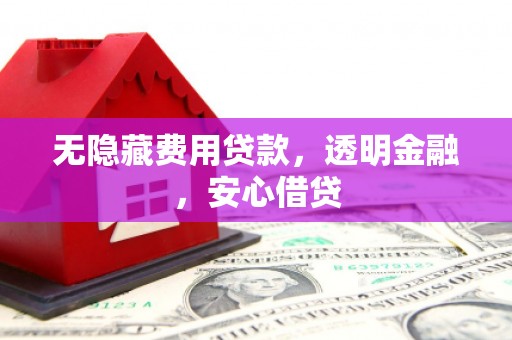 万载无隐藏费用贷款，透明金融，安心借贷