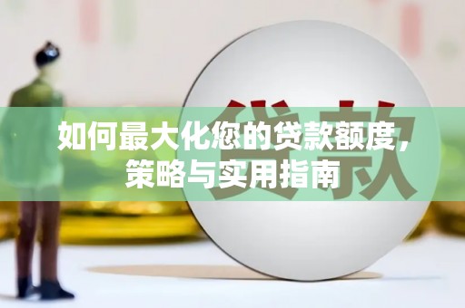 万载如何最大化您的贷款额度，策略与实用指南