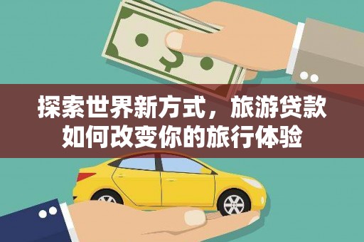 万载探索世界新方式，旅游贷款如何改变你的旅行体验