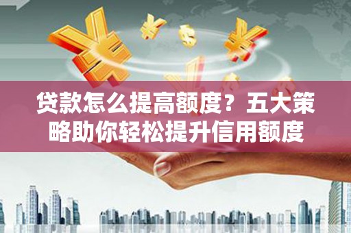 万载贷款怎么提高额度？五大策略助你轻松提升信用额度