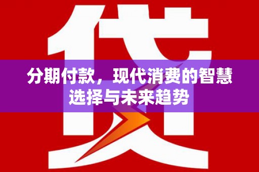 万载分期付款，现代消费的智慧选择与未来趋势