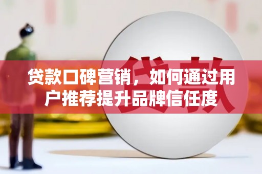 万载贷款口碑营销，如何通过用户推荐提升品牌信任度