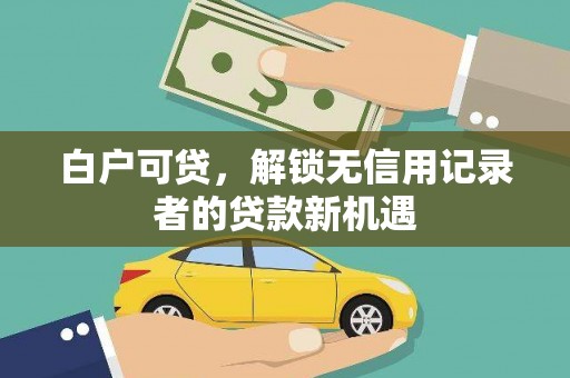 万载白户可贷，解锁无信用记录者的贷款新机遇
