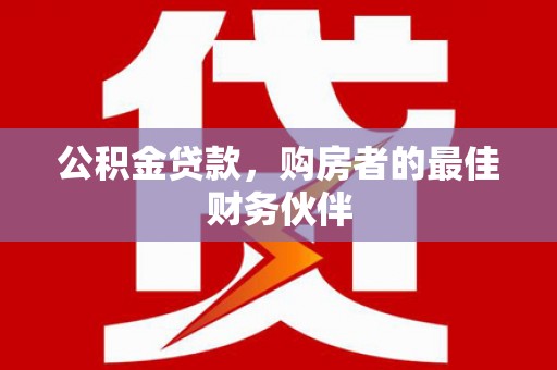 万载公积金贷款，购房者的最佳财务伙伴