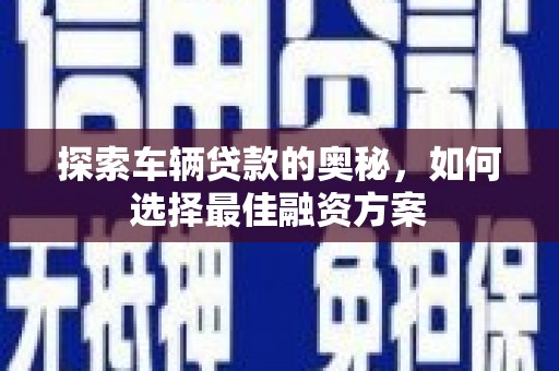 万载探索车辆贷款的奥秘，如何选择最佳融资方案