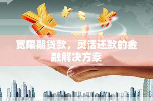 万载宽限期贷款，灵活还款的金融解决方案