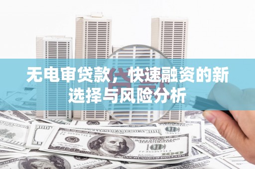 万载无电审贷款，快速融资的新选择与风险分析