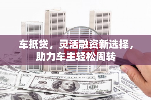 万载车抵贷，灵活融资新选择，助力车主轻松周转