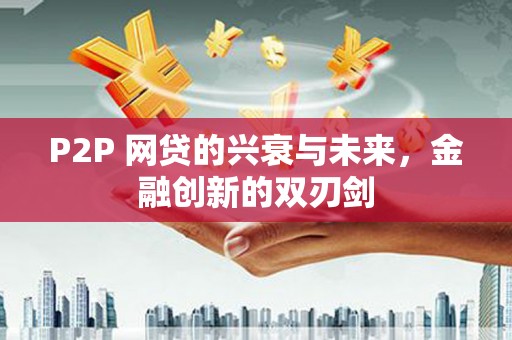 万载P2P 网贷的兴衰与未来，金融创新的双刃剑