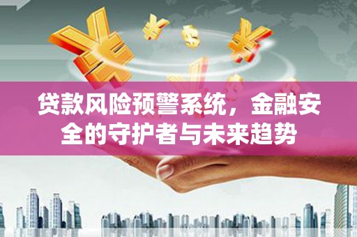 万载贷款风险预警系统，金融安全的守护者与未来趋势