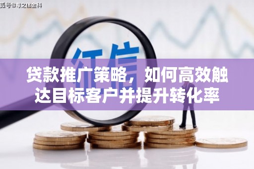 万载贷款推广策略，如何高效触达目标客户并提升转化率