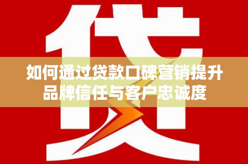 万载如何通过贷款口碑营销提升品牌信任与客户忠诚度