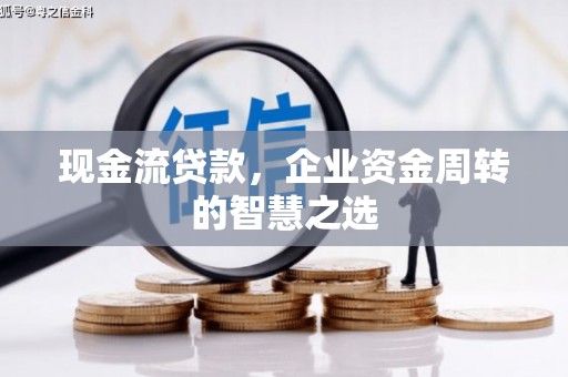 万载现金流贷款，企业资金周转的智慧之选