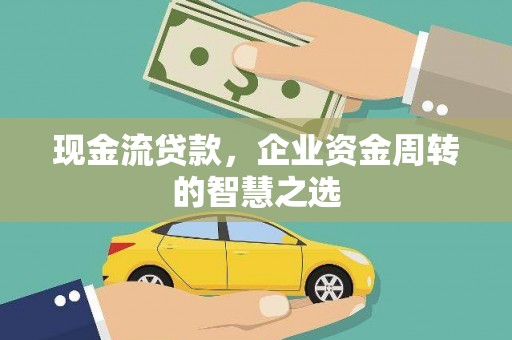 万载现金流贷款，企业资金周转的智慧之选