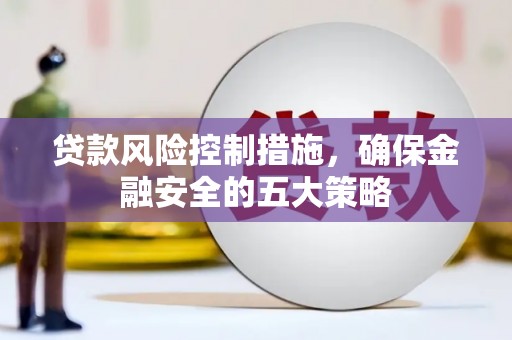 万载贷款风险控制措施，确保金融安全的五大策略