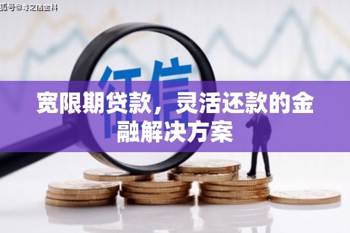 万载宽限期贷款，灵活还款的金融解决方案