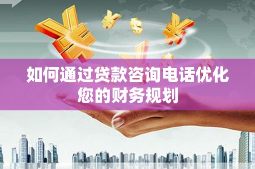 万载如何通过贷款咨询电话优化您的财务规划