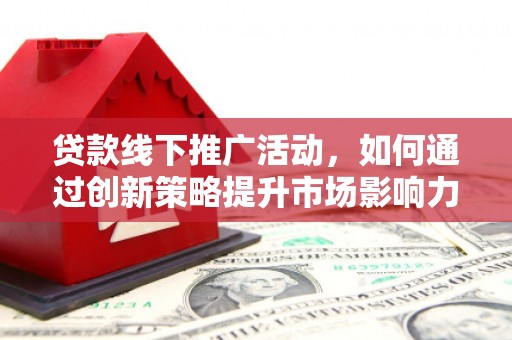万载贷款线下推广活动，如何通过创新策略提升市场影响力
