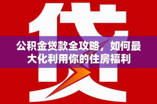 万载公积金贷款全攻略，如何最大化利用你的住房福利
