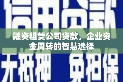 万载融资租赁公司贷款，企业资金周转的智慧选择
